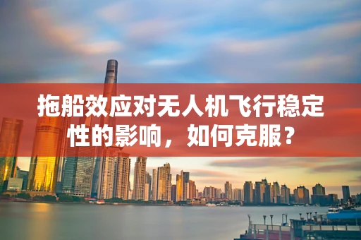 拖船效应对无人机飞行稳定性的影响，如何克服？
