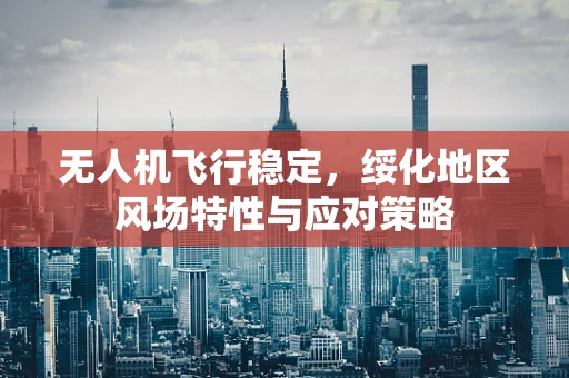 无人机飞行稳定，绥化地区风场特性与应对策略