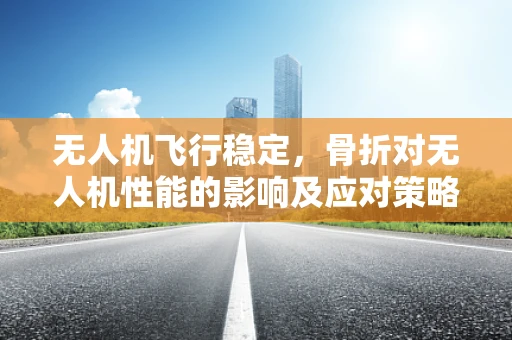 无人机飞行稳定，骨折对无人机性能的影响及应对策略