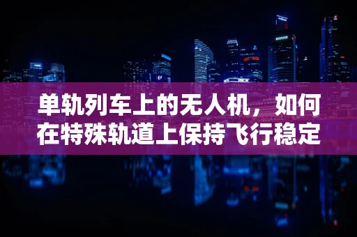 单轨列车上的无人机，如何在特殊轨道上保持飞行稳定？