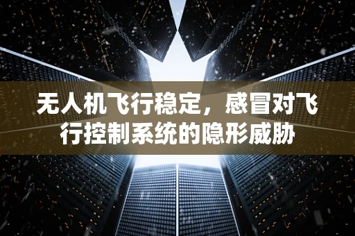 无人机飞行稳定，感冒对飞行控制系统的隐形威胁