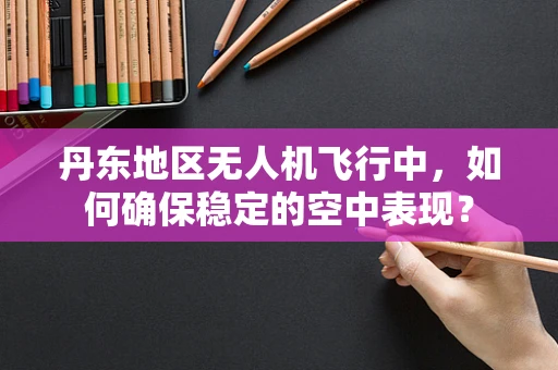 丹东地区无人机飞行中，如何确保稳定的空中表现？