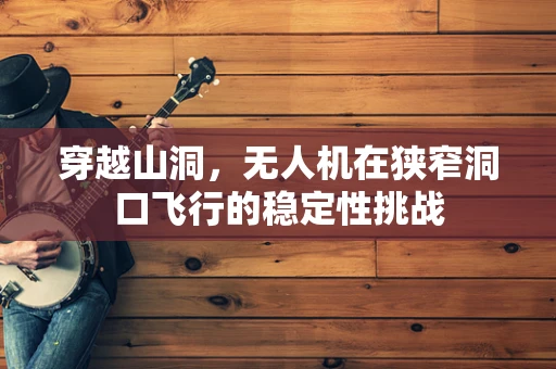 穿越山洞，无人机在狭窄洞口飞行的稳定性挑战