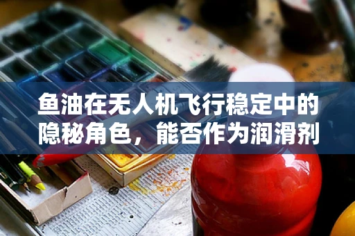 鱼油在无人机飞行稳定中的隐秘角色，能否作为润滑剂提升飞行性能？