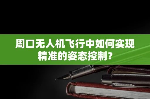 周口无人机飞行中如何实现精准的姿态控制？