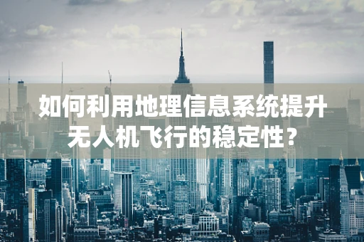 如何利用地理信息系统提升无人机飞行的稳定性？