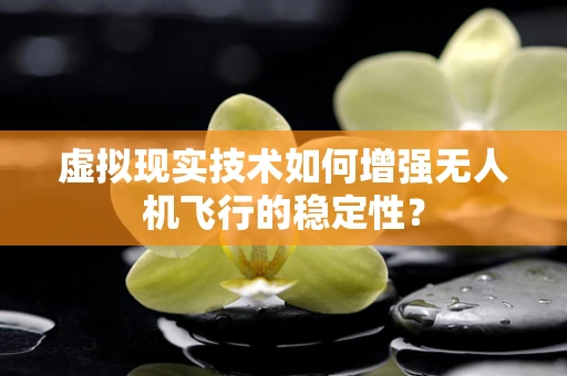 虚拟现实技术如何增强无人机飞行的稳定性？