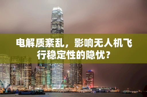 电解质紊乱，影响无人机飞行稳定性的隐忧？