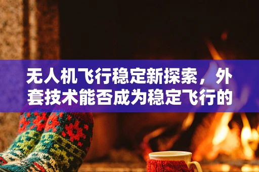 无人机飞行稳定新探索，外套技术能否成为稳定飞行的隐形守护者？