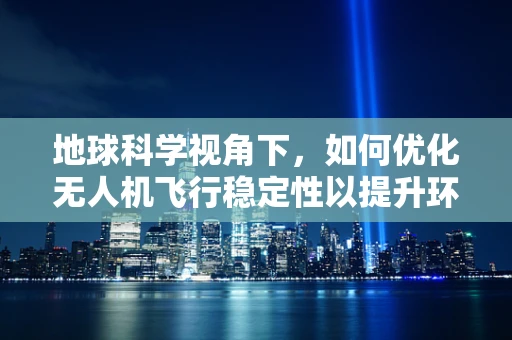 地球科学视角下，如何优化无人机飞行稳定性以提升环境监测精度？