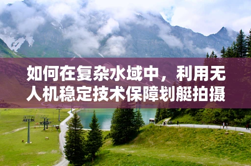如何在复杂水域中，利用无人机稳定技术保障划艇拍摄的稳定性？