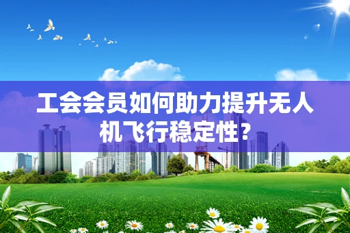 工会会员如何助力提升无人机飞行稳定性？