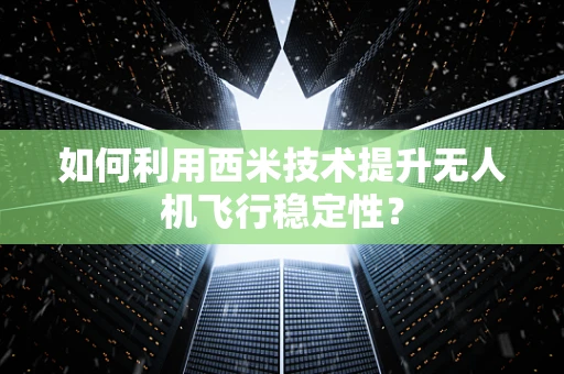 如何利用西米技术提升无人机飞行稳定性？