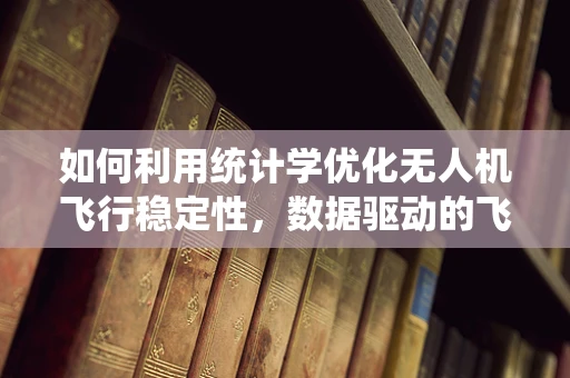 如何利用统计学优化无人机飞行稳定性，数据驱动的飞行控制策略