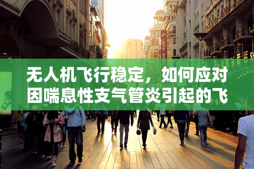 无人机飞行稳定，如何应对因喘息性支气管炎引起的飞行员呼吸问题？