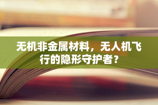 无机非金属材料，无人机飞行的隐形守护者？