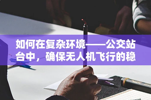 如何在复杂环境——公交站台中，确保无人机飞行的稳定性？