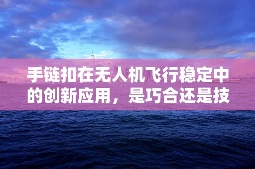 手链扣在无人机飞行稳定中的创新应用，是巧合还是技术革新？