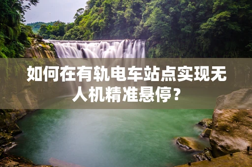 如何在有轨电车站点实现无人机精准悬停？