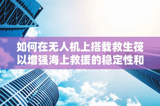 如何在无人机上搭载救生筏以增强海上救援的稳定性和安全性？