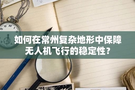 如何在常州复杂地形中保障无人机飞行的稳定性？