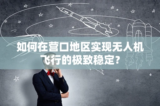 如何在营口地区实现无人机飞行的极致稳定？