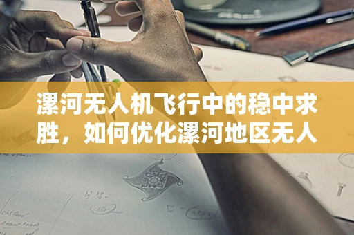 漯河无人机飞行中的稳中求胜，如何优化漯河地区无人机飞行稳定性？