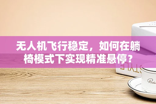 无人机飞行稳定，如何在躺椅模式下实现精准悬停？
