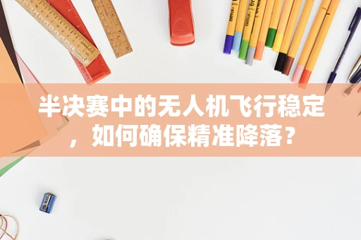 半决赛中的无人机飞行稳定，如何确保精准降落？
