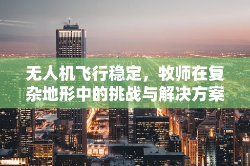 无人机飞行稳定，牧师在复杂地形中的挑战与解决方案