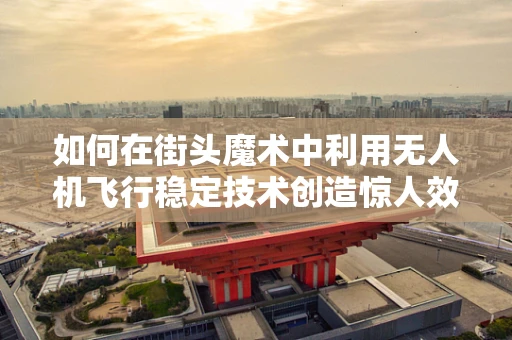 如何在街头魔术中利用无人机飞行稳定技术创造惊人效果？