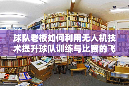 球队老板如何利用无人机技术提升球队训练与比赛的飞行稳定性？