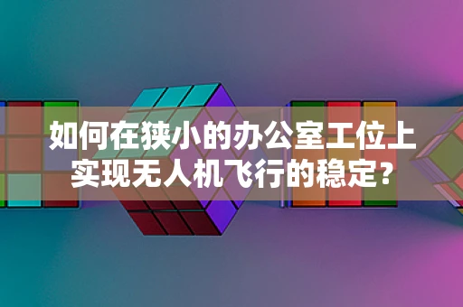 如何在狭小的办公室工位上实现无人机飞行的稳定？