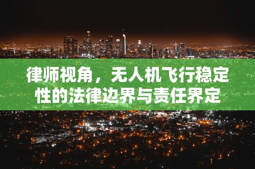 律师视角，无人机飞行稳定性的法律边界与责任界定