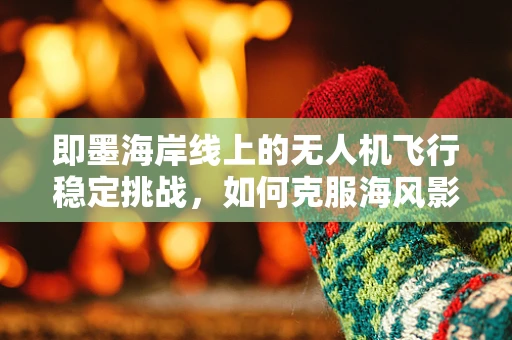 即墨海岸线上的无人机飞行稳定挑战，如何克服海风影响？