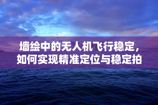 墙绘中的无人机飞行稳定，如何实现精准定位与稳定拍摄？