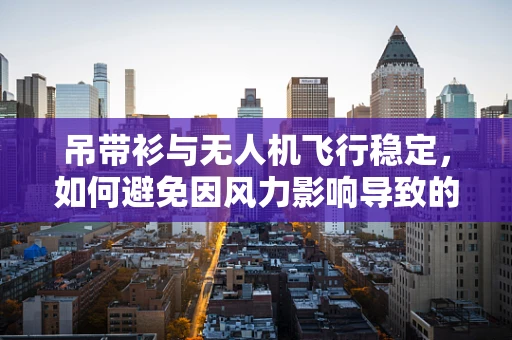 吊带衫与无人机飞行稳定，如何避免因风力影响导致的‘走光’风险？