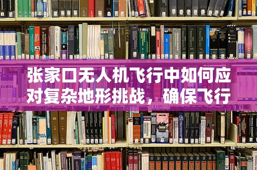 张家口无人机飞行中如何应对复杂地形挑战，确保飞行稳定？