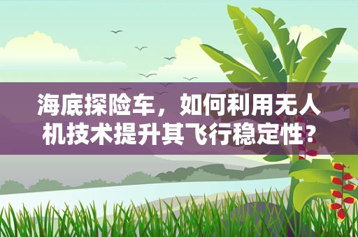海底探险车，如何利用无人机技术提升其飞行稳定性？