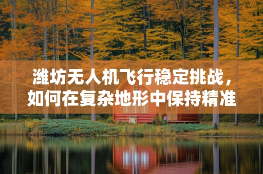 潍坊无人机飞行稳定挑战，如何在复杂地形中保持精准操控？