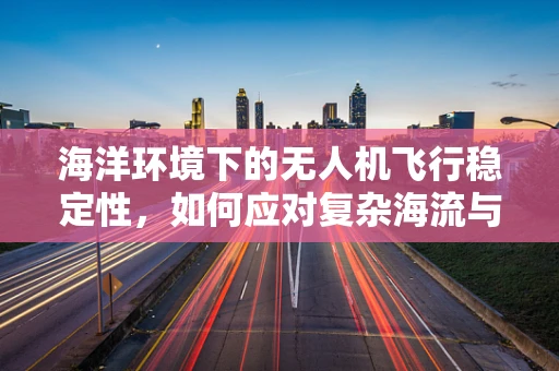 海洋环境下的无人机飞行稳定性，如何应对复杂海流与天气变化？