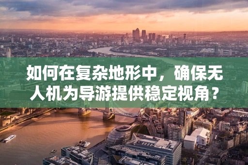 如何在复杂地形中，确保无人机为导游提供稳定视角？