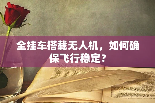 全挂车搭载无人机，如何确保飞行稳定？