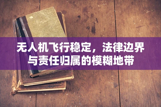 无人机飞行稳定，法律边界与责任归属的模糊地带