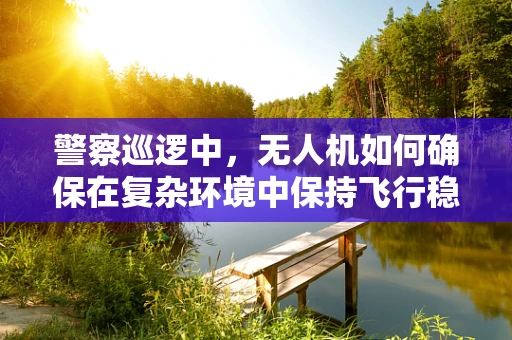 警察巡逻中，无人机如何确保在复杂环境中保持飞行稳定？
