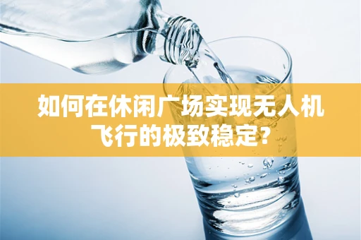 如何在休闲广场实现无人机飞行的极致稳定？