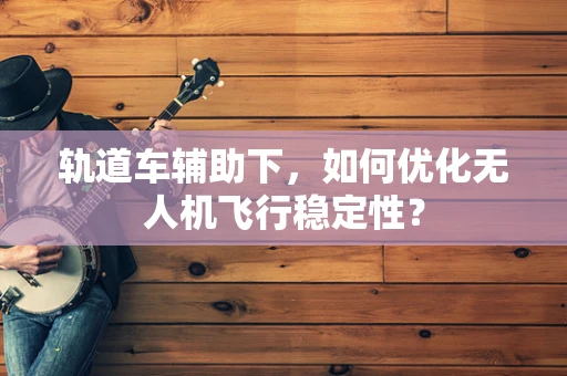 轨道车辅助下，如何优化无人机飞行稳定性？