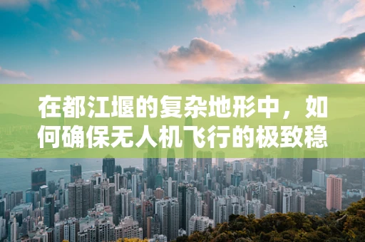 在都江堰的复杂地形中，如何确保无人机飞行的极致稳定？
