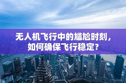 无人机飞行中的尴尬时刻，如何确保飞行稳定？