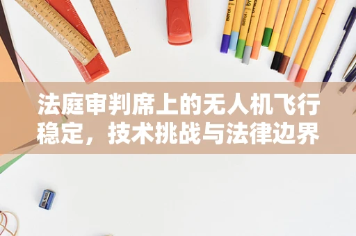 法庭审判席上的无人机飞行稳定，技术挑战与法律边界